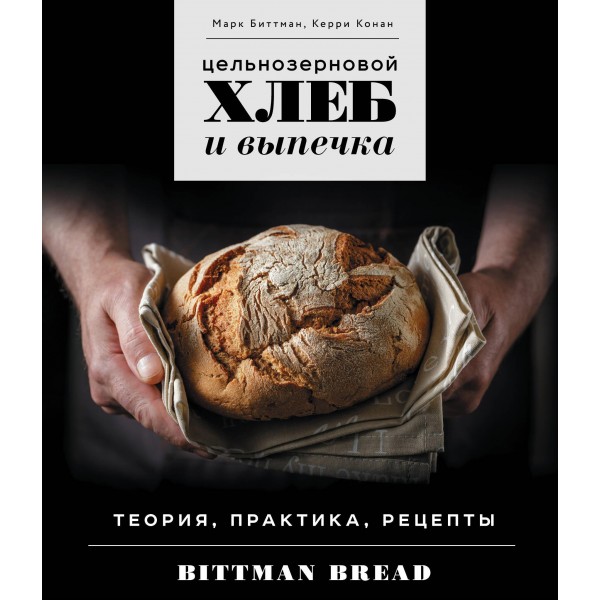 Цельнозерновой хлеб и выпечка. Теория, практика, рецепты. Марк Биттман, Керри Конан