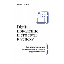 Digital-поколение и его путь к успеху. Как стать успешным руководителем и строить цифровой бизнес