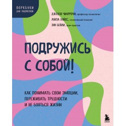Подружись с собой! Как понимать свои эмоции, переживать трудности и не бояться жизни