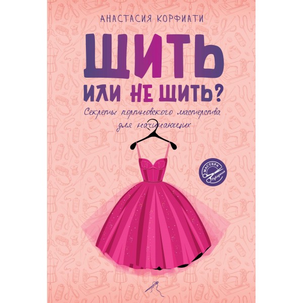 Шить или не шить? Секреты портновского мастерства для начинающих. Анастасия Корфиати