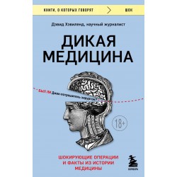 Дикая медицина. Шокирующие операции и факты из истории медицины
