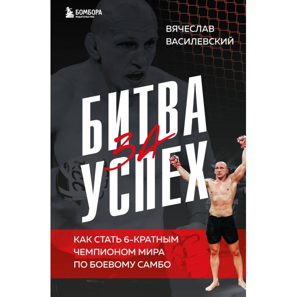 Битва за успех. Как стать 6-кратным чемпионом мира по боевому самбо. Вячеслав Василевский