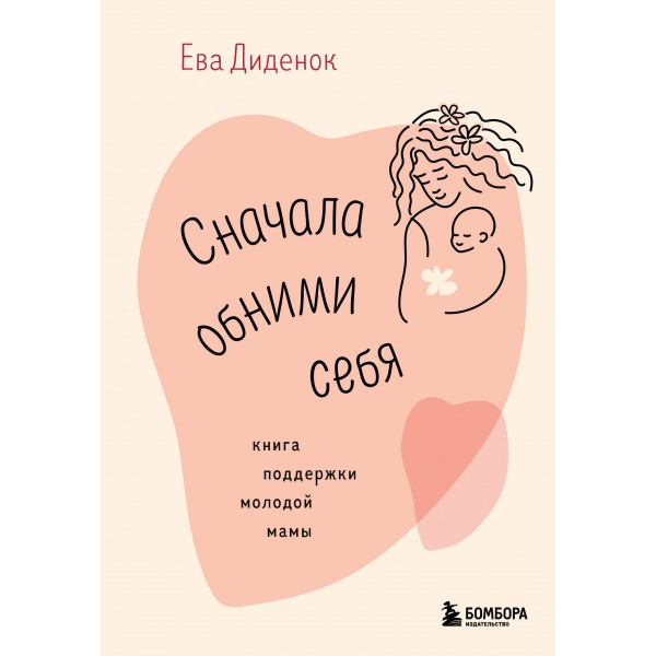 Сначала обними себя. Книга поддержки молодой мамы. Ева Диденок