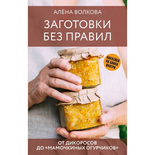 Заготовки без правил. От дикоросов до «мамочкиных огурчиков». Алена Волкова