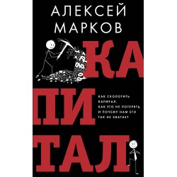 Капитал. Как сколотить капитал, как его не потерять и почему нам его так не хватает