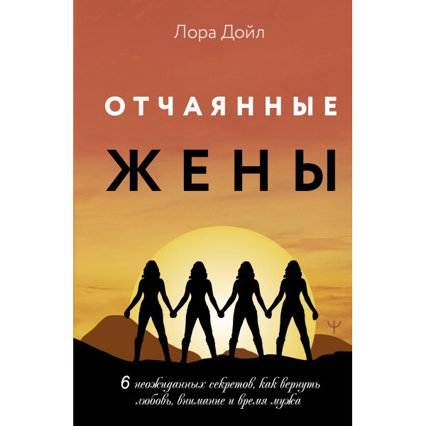 Отчаянные жены. 6 неожиданных секретов, как вернуть любовь, внимание и время мужа. Лора Дойл