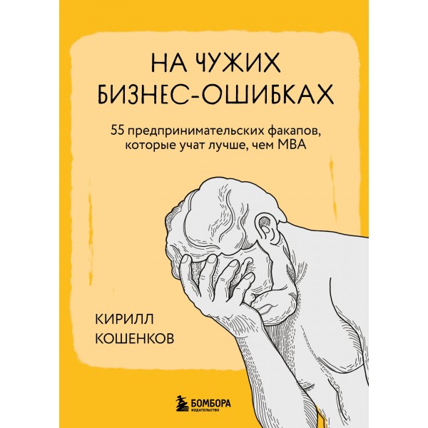 На чужих бизнес-ошибках. 55 предпринимательских факапов, которые учат лучше, чем МБА. Кирилл Кошенков