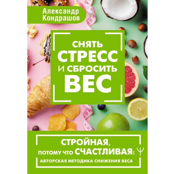 Снять стресс и сбросить вес. Стройная, потому что счастливая: авторская методика снижения веса. Александр Кондрашов