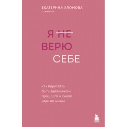 Я не верю себе. Как перестать быть заложником прошлого и смело идти по жизни