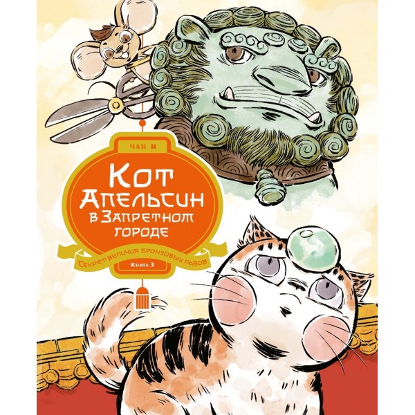 Кот Апельсин в Запретном городе. Книга 3. Секрет величия бронзовых львов. И Чан