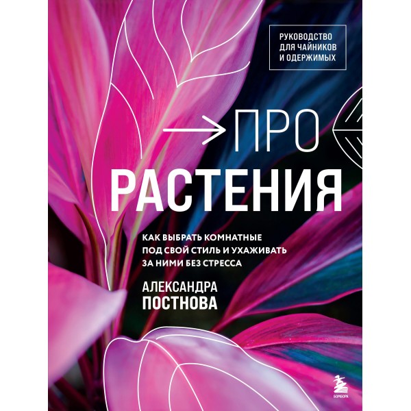 Про растения. Как выбрать комнатные под свой стиль и ухаживать за ними без стресса. Александра Постнова