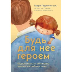 Будь для нее героем. Мудрые советы по воспитанию девочек для любящих отцов