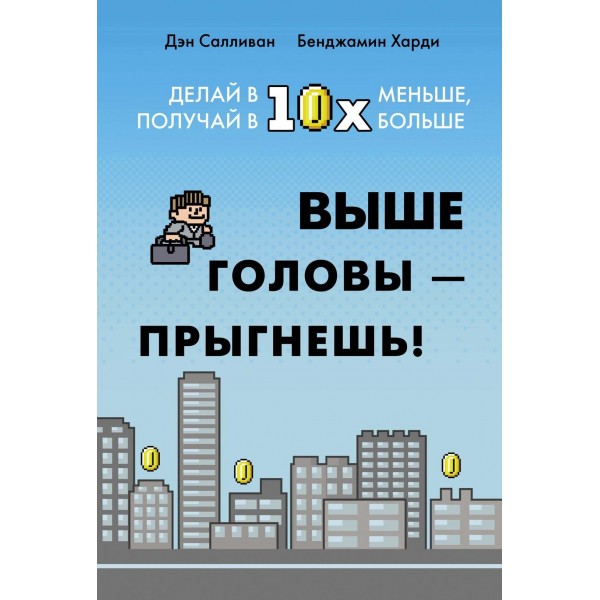 Выше головы ? прыгнешь! Делай в 10х меньше, получай в 10х больше. Дэн Салливан, Бенджамин Харди