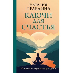 Ключи для счастья: 60 практик гармонизации души