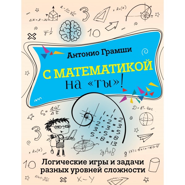 С математикой на "ты"! Логические игры и задачи разных уровней сложности. Антонио Грамши