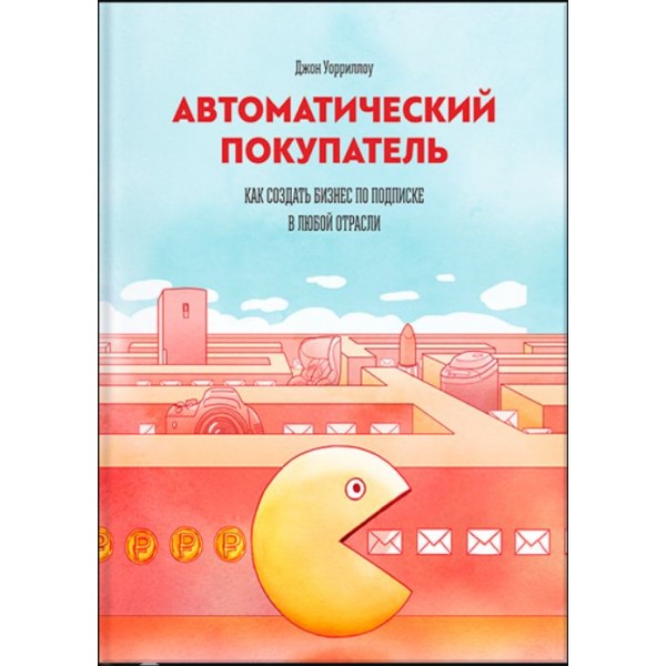 Автоматический покупатель. Как создать бизнес по подписке в любой отрасли. Джон Уорриллоу Автоматический покупатель. Как создать бизнес по подписке в любой отрасли. Джон Уорриллоу
