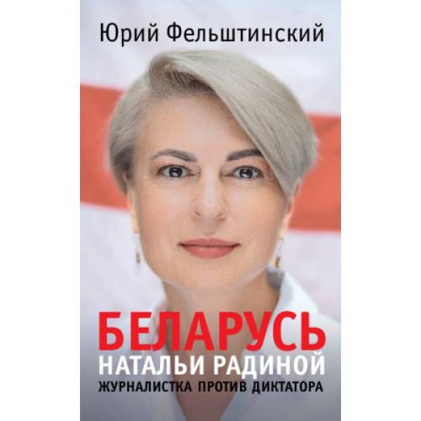Беларусь Натальи Радиной. Журналистка против диктатора. Юрий Фельштинский