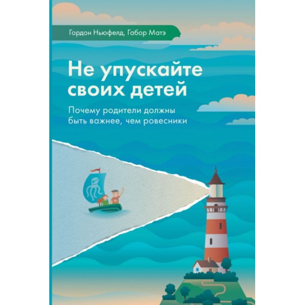 Не упускайте своих детей. Почему родители должны быть важнее, чем ровесники. Гордон Ньюфелд