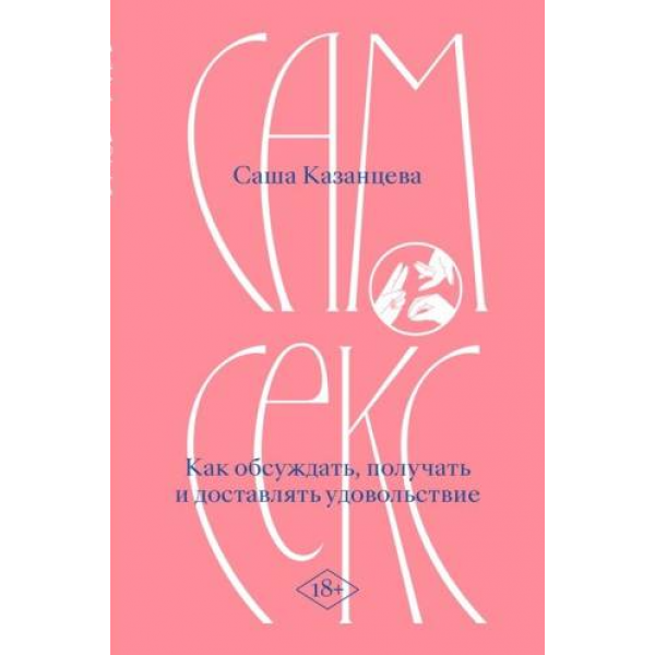 Сам секс. Как обсуждать, получать и доставлять удовольствие. Саша Казанцева Сам секс. Как обсуждать, получать и доставлять удовольствие. Саша Казанцева